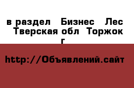  в раздел : Бизнес » Лес . Тверская обл.,Торжок г.